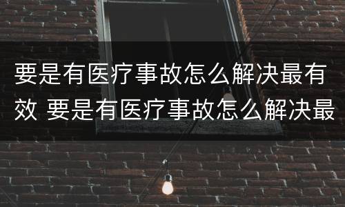 要是有医疗事故怎么解决最有效 要是有医疗事故怎么解决最有效呢