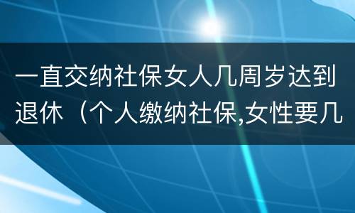 一直交纳社保女人几周岁达到退休（个人缴纳社保,女性要几岁可以退休）