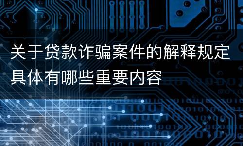 关于贷款诈骗案件的解释规定具体有哪些重要内容