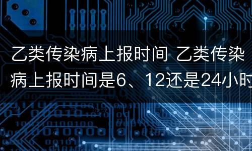 乙类传染病上报时间 乙类传染病上报时间是6、12还是24小时