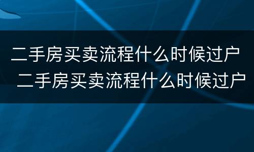 二手房买卖流程什么时候过户 二手房买卖流程什么时候过户最好