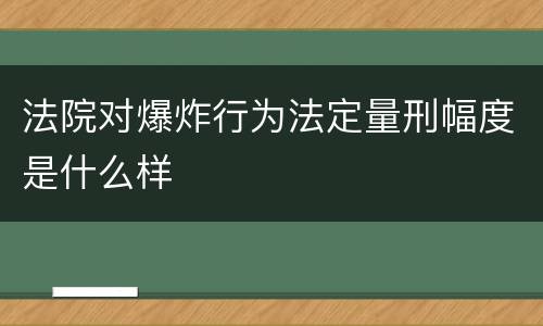 法院对爆炸行为法定量刑幅度是什么样