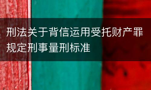 刑法关于背信运用受托财产罪规定刑事量刑标准