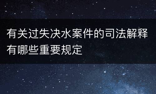 有关过失决水案件的司法解释有哪些重要规定