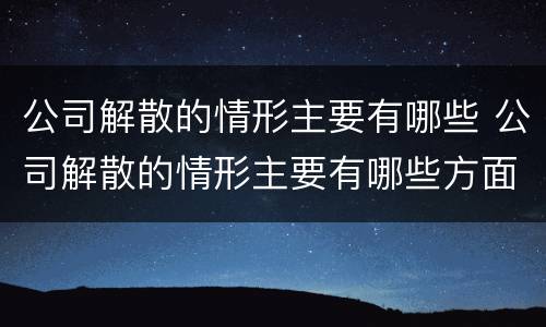公司解散的情形主要有哪些 公司解散的情形主要有哪些方面