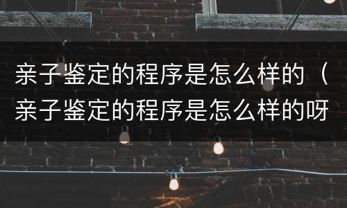 亲子鉴定的程序是怎么样的（亲子鉴定的程序是怎么样的呀）