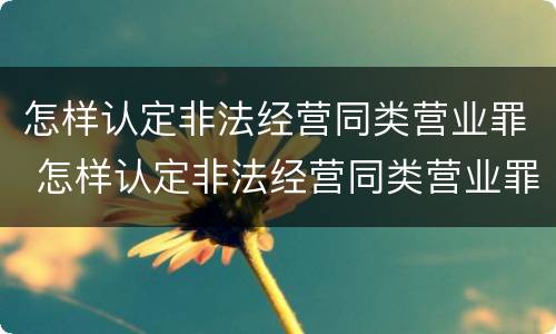 怎样认定非法经营同类营业罪 怎样认定非法经营同类营业罪行为