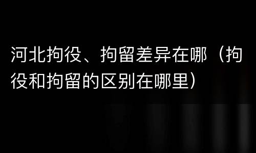 河北拘役、拘留差异在哪（拘役和拘留的区别在哪里）