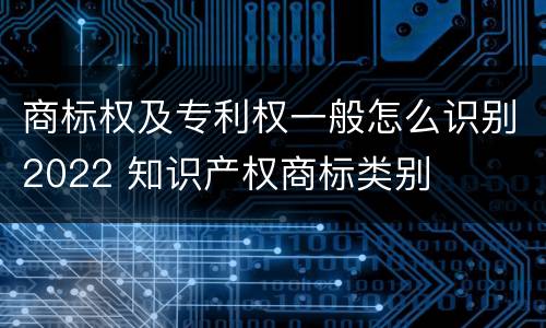 商标权及专利权一般怎么识别2022 知识产权商标类别