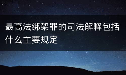 最高法绑架罪的司法解释包括什么主要规定