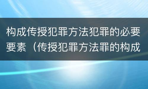 构成传授犯罪方法犯罪的必要要素（传授犯罪方法罪的构成要件）