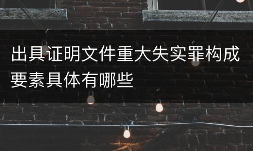 出具证明文件重大失实罪构成要素具体有哪些
