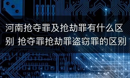 河南抢夺罪及抢劫罪有什么区别 抢夺罪抢劫罪盗窃罪的区别