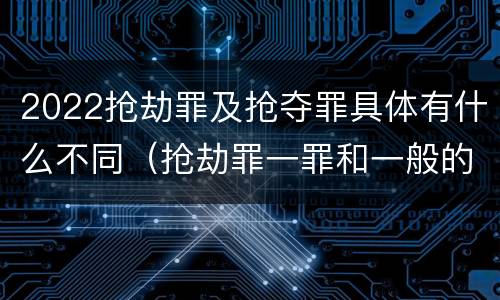 2022抢劫罪及抢夺罪具体有什么不同（抢劫罪一罪和一般的抢劫罪）