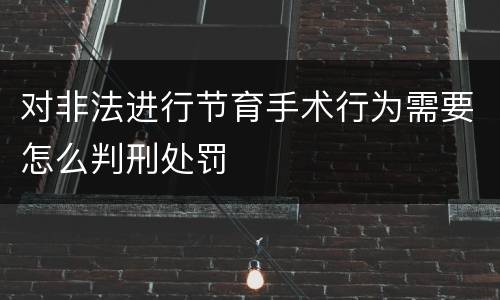 对非法进行节育手术行为需要怎么判刑处罚