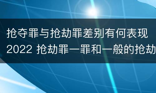 抢夺罪与抢劫罪差别有何表现2022 抢劫罪一罪和一般的抢劫罪