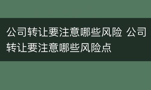 公司转让要注意哪些风险 公司转让要注意哪些风险点