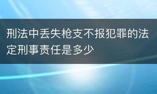 刑法中丢失枪支不报犯罪的法定刑事责任是多少