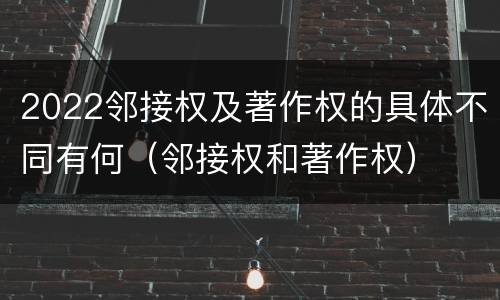 2022邻接权及著作权的具体不同有何（邻接权和著作权）