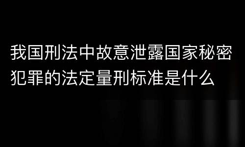 我国刑法中故意泄露国家秘密犯罪的法定量刑标准是什么