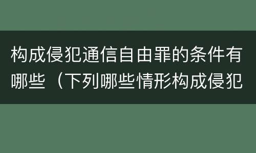 构成侵犯通信自由罪的条件有哪些（下列哪些情形构成侵犯通信自由罪）