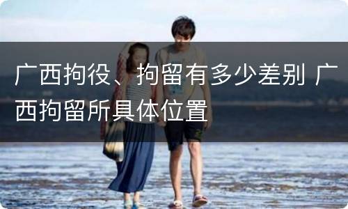 广西拘役、拘留有多少差别 广西拘留所具体位置