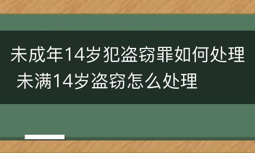 未成年14岁犯盗窃罪如何处理 未满14岁盗窃怎么处理