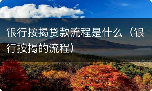 银行按揭贷款流程是什么（银行按揭的流程）
