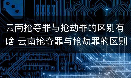 云南抢夺罪与抢劫罪的区别有啥 云南抢夺罪与抢劫罪的区别有啥区别呢