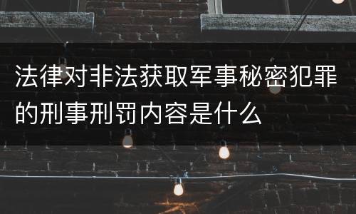 法律对非法获取军事秘密犯罪的刑事刑罚内容是什么