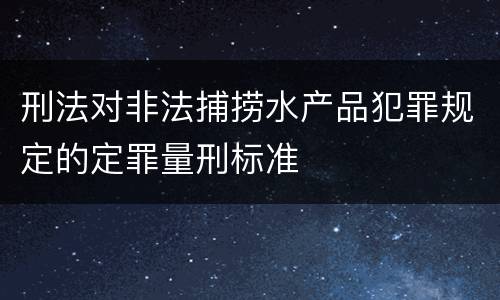 刑法对非法捕捞水产品犯罪规定的定罪量刑标准