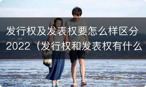 发行权及发表权要怎么样区分2022（发行权和发表权有什么区别）