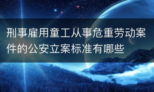 刑事雇用童工从事危重劳动案件的公安立案标准有哪些