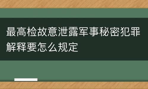 最高检故意泄露军事秘密犯罪解释要怎么规定