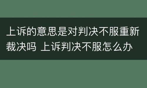 上诉的意思是对判决不服重新裁决吗 上诉判决不服怎么办