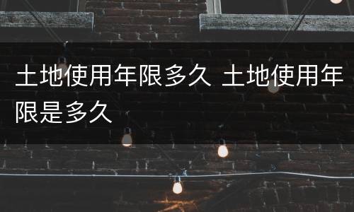 土地使用年限多久 土地使用年限是多久