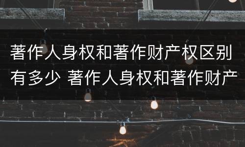 著作人身权和著作财产权区别有多少 著作人身权和著作财产权区别有多少种