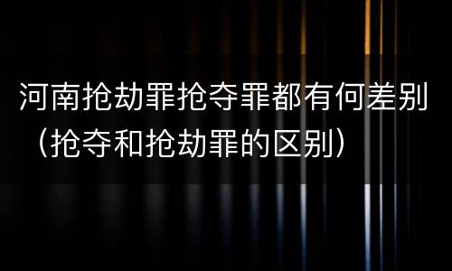 河南抢劫罪抢夺罪都有何差别（抢夺和抢劫罪的区别）