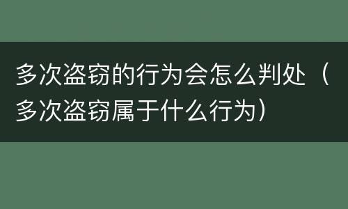 多次盗窃的行为会怎么判处（多次盗窃属于什么行为）