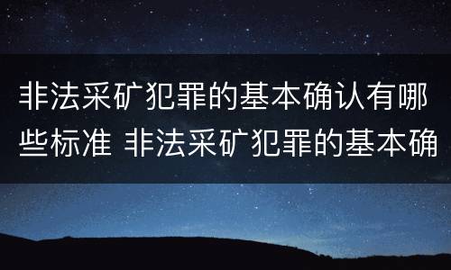 非法采矿犯罪的基本确认有哪些标准 非法采矿犯罪的基本确认有哪些标准呢