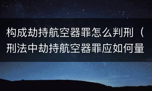 构成劫持航空器罪怎么判刑（刑法中劫持航空器罪应如何量刑）