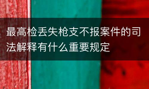 最高检丢失枪支不报案件的司法解释有什么重要规定