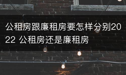 公租房跟廉租房要怎样分别2022 公租房还是廉租房
