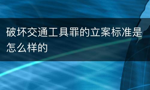 破坏交通工具罪的立案标准是怎么样的