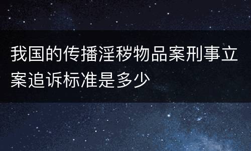 我国的传播淫秽物品案刑事立案追诉标准是多少