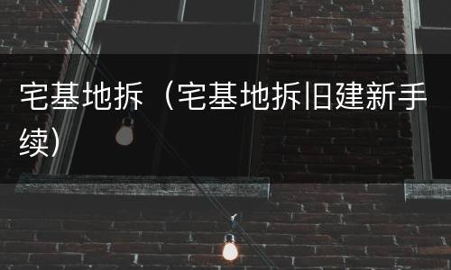 宅基地拆（宅基地拆旧建新手续）
