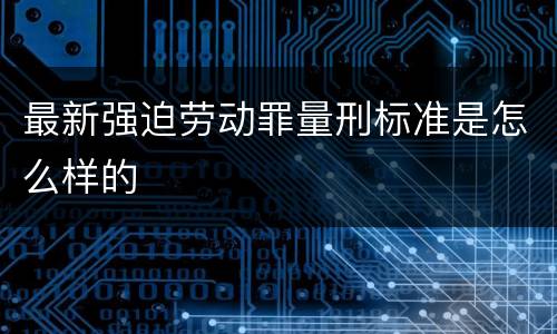 最新强迫劳动罪量刑标准是怎么样的
