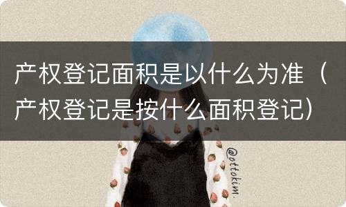 产权登记面积是以什么为准（产权登记是按什么面积登记）