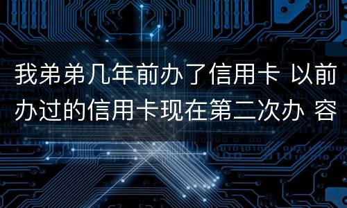 我弟弟几年前办了信用卡 以前办过的信用卡现在第二次办 容易通过吗