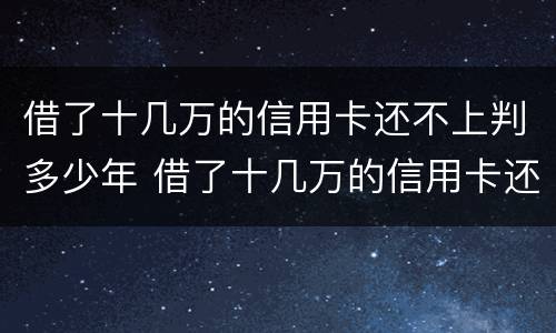 借了十几万的信用卡还不上判多少年 借了十几万的信用卡还不上判多少年